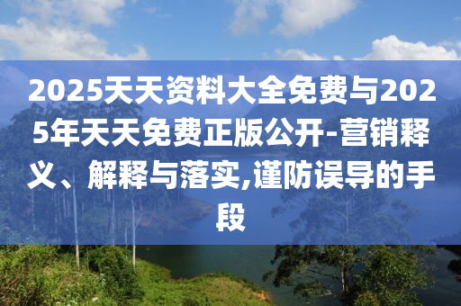 2025天天資料大全免費(fèi)與2025年天天免費(fèi)正版公開-營銷釋義、解釋與落實,謹(jǐn)防誤導(dǎo)的手段