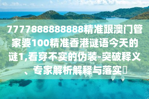 7777888888888精準(zhǔn)跟澳門管家婆100精準(zhǔn)香港謎語(yǔ)今天的謎1,看穿不實(shí)的偽裝-突破釋義、專家解析解釋與落實(shí)?