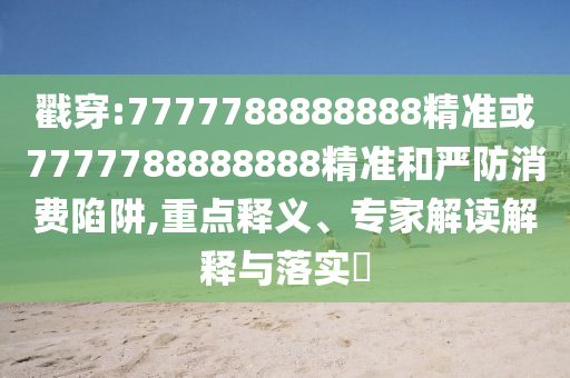 戳穿:7777788888888精準或7777788888888精準和嚴防消費陷阱,重點釋義、專家解讀解釋與落實?