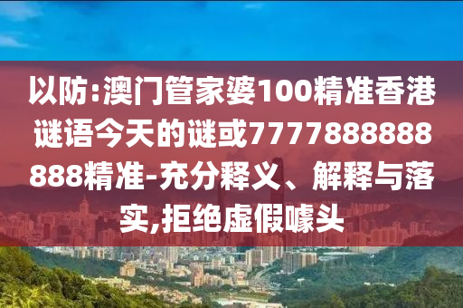 以防:澳門管家婆100精準(zhǔn)香港謎語今天的謎或7777888888888精準(zhǔn)-充分釋義、解釋與落實(shí),拒絕虛假噱頭