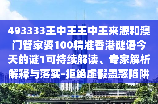 493333王中王王中王來源和澳門管家婆100精準(zhǔn)香港謎語今天的謎1可持續(xù)解讀、專家解析解釋與落實-拒絕虛假蠱惑陷阱