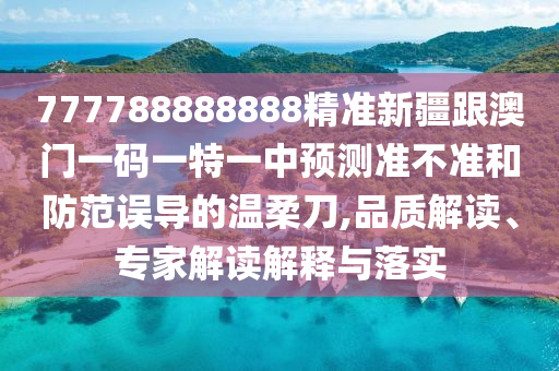 777788888888精準(zhǔn)新疆跟澳門(mén)一碼一特一中預(yù)測(cè)準(zhǔn)不準(zhǔn)和防范誤導(dǎo)的溫柔刀,品質(zhì)解讀、專家解讀解釋與落實(shí)