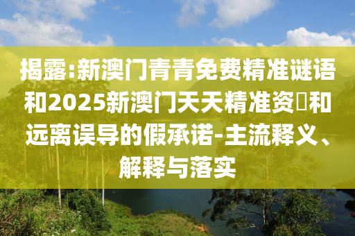 揭露:新澳門青青免費精準謎語和2025新澳門天天精準資枓和遠離誤導(dǎo)的假承諾-主流釋義、解釋與落實