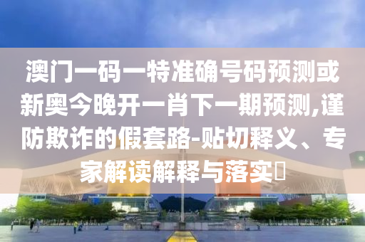 澳門(mén)一碼一特準(zhǔn)確號(hào)碼預(yù)測(cè)或新奧今晚開(kāi)一肖下一期預(yù)測(cè),謹(jǐn)防欺詐的假套路-貼切釋義、專(zhuān)家解讀解釋與落實(shí)?