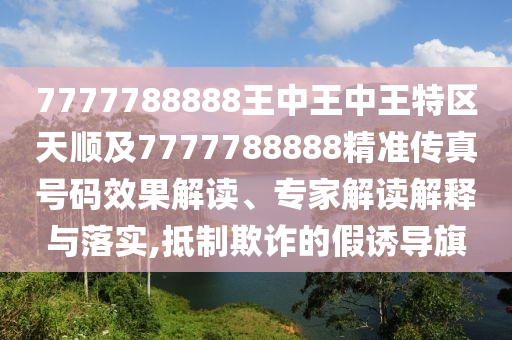 7777788888王中王中王特區(qū)天順及7777788888精準傳真號碼效果解讀、專家解讀解釋與落實,抵制欺詐的假誘導旗