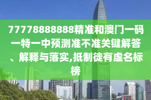 77778888888精準(zhǔn)和澳門一碼一特一中預(yù)測(cè)準(zhǔn)不準(zhǔn)關(guān)鍵解答、解釋與落實(shí),抵制徒有虛名標(biāo)榜