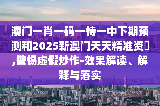 澳門一肖一碼一恃一中下期預(yù)測和2025新澳門天天精準(zhǔn)資枓,警惕虛假炒作-效果解讀、解釋與落實(shí)