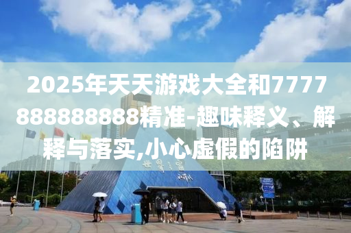 2025年天天游戲大全和7777888888888精準(zhǔn)-趣味釋義、解釋與落實(shí),小心虛假的陷阱
