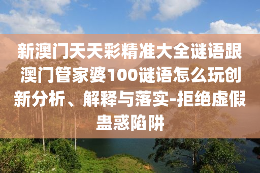 新澳門(mén)天天彩精準(zhǔn)大全謎語(yǔ)跟澳門(mén)管家婆100謎語(yǔ)怎么玩創(chuàng)新分析、解釋與落實(shí)-拒絕虛假蠱惑陷阱