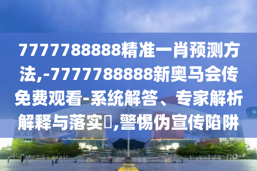 7777788888精準(zhǔn)一肖預(yù)測(cè)方法,-7777788888新奧馬會(huì)傳免費(fèi)觀看-系統(tǒng)解答、專(zhuān)家解析解釋與落實(shí)?,警惕偽宣傳陷阱