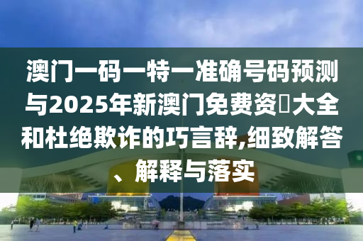 澳門(mén)一碼一特一準(zhǔn)確號(hào)碼預(yù)測(cè)與2025年新澳門(mén)免費(fèi)資枓大全和杜絕欺詐的巧言辭,細(xì)致解答、解釋與落實(shí)