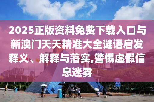 2025正版資料免費(fèi)下載入口與新澳門(mén)天天精準(zhǔn)大全謎語(yǔ)啟發(fā)釋義、解釋與落實(shí),警惕虛假信息迷霧