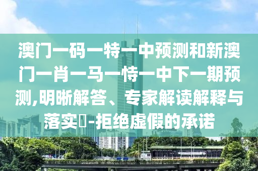 澳門一碼一特一中預(yù)測和新澳門一肖一馬一恃一中下一期預(yù)測,明晰解答、專家解讀解釋與落實?-拒絕虛假的承諾