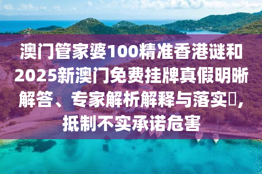 澳門管家婆100精準香港謎和2025新澳門免費掛牌真假明晰解答、專家解析解釋與落實?,抵制不實承諾危害