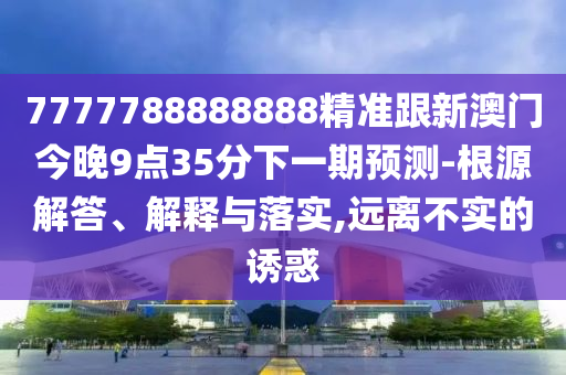 7777788888888精準(zhǔn)跟新澳門今晚9點(diǎn)35分下一期預(yù)測(cè)-根源解答、解釋與落實(shí),遠(yuǎn)離不實(shí)的誘惑