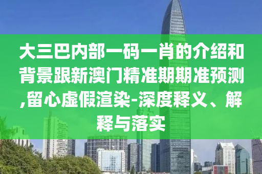 大三巴內部一碼一肖的介紹和背景跟新澳門精準期期準預測,留心虛假渲染-深度釋義、解釋與落實