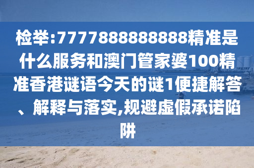 檢舉:7777888888888精準(zhǔn)是什么服務(wù)和澳門(mén)管家婆100精準(zhǔn)香港謎語(yǔ)今天的謎1便捷解答、解釋與落實(shí),規(guī)避虛假承諾陷阱