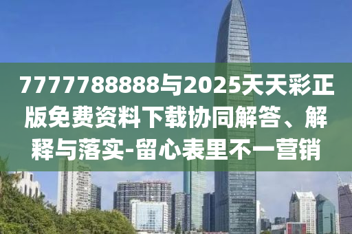 7777788888與2025天天彩正版免費資料下載協(xié)同解答、解釋與落實-留心表里不一營銷
