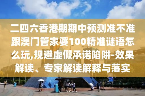 二四六香港期期中預(yù)測(cè)準(zhǔn)不準(zhǔn)跟澳門管家婆100精準(zhǔn)謎語怎么玩,規(guī)避虛假承諾陷阱-效果解讀、專家解讀解釋與落實(shí)