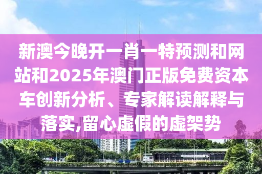 新澳今晚開一肖一特預(yù)測和網(wǎng)站和2025年澳門正版免費資本車創(chuàng)新分析、專家解讀解釋與落實,留心虛假的虛架勢