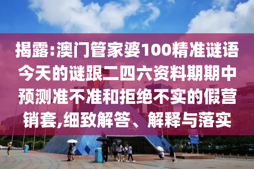 揭露:澳門管家婆100精準(zhǔn)謎語今天的謎跟二四六資料期期中預(yù)測(cè)準(zhǔn)不準(zhǔn)和拒絕不實(shí)的假營(yíng)銷套,細(xì)致解答、解釋與落實(shí)