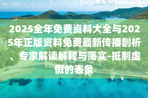2025全年免費資料大全與2025年正版資料免費最新傳播剖析、專家解讀解釋與落實-抵制虛假的表象