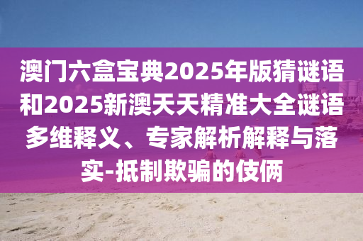 澳門六盒寶典2025年版猜謎語和2025新澳天天精準大全謎語多維釋義、專家解析解釋與落實-抵制欺騙的伎倆