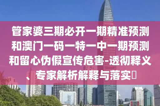 管家婆三期必開一期精準(zhǔn)預(yù)測(cè)和澳門一碼一特一中一期預(yù)測(cè)和留心偽假宣傳危害-透徹釋義、專家解析解釋與落實(shí)?