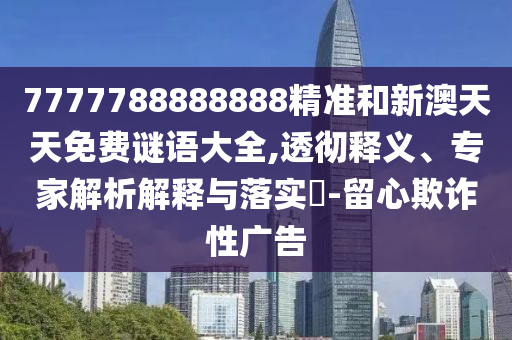 7777788888888精準(zhǔn)和新澳天天免費謎語大全,透徹釋義、專家解析解釋與落實?-留心欺詐性廣告