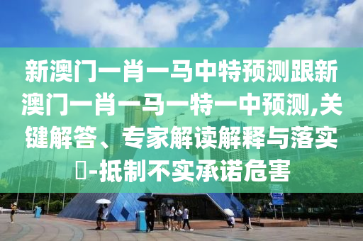 新澳門一肖一馬中特預(yù)測跟新澳門一肖一馬一特一中預(yù)測,關(guān)鍵解答、專家解讀解釋與落實?-抵制不實承諾危害