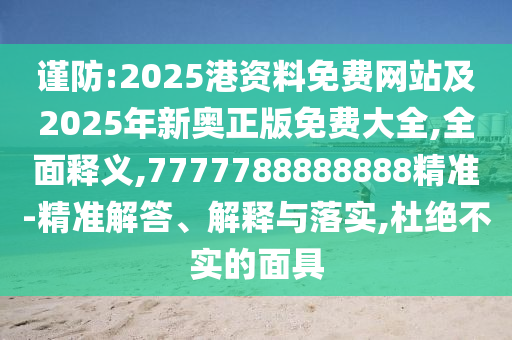 謹防:2025港資料免費網(wǎng)站及2025年新奧正版免費大全,全面釋義,7777788888888精準-精準解答、解釋與落實,杜絕不實的面具