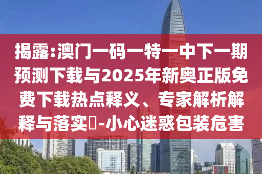 揭露:澳門(mén)一碼一特一中下一期預(yù)測(cè)下載與2025年新奧正版免費(fèi)下載熱點(diǎn)釋義、專家解析解釋與落實(shí)?-小心迷惑包裝危害