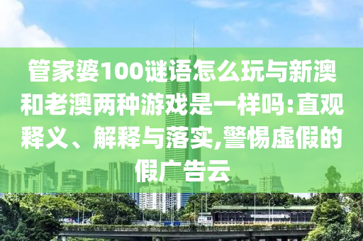 管家婆100謎語(yǔ)怎么玩與新澳和老澳兩種游戲是一樣嗎:直觀釋義、解釋與落實(shí),警惕虛假的假?gòu)V告云