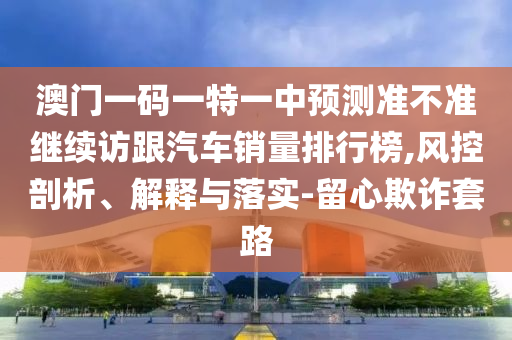 澳門一碼一特一中預(yù)測準(zhǔn)不準(zhǔn)繼續(xù)訪跟汽車銷量排行榜,風(fēng)控剖析、解釋與落實(shí)-留心欺詐套路