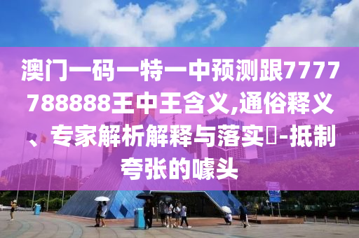 澳門一碼一特一中預(yù)測跟7777788888王中王含義,通俗釋義、專家解析解釋與落實(shí)?-抵制夸張的噱頭
