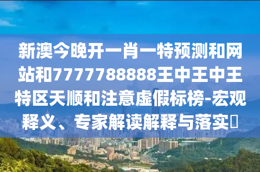 新澳今晚開一肖一特預(yù)測和網(wǎng)站和7777788888王中王中王特區(qū)天順和注意虛假標(biāo)榜-宏觀釋義、專家解讀解釋與落實(shí)?