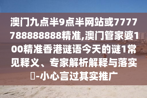 澳門九點(diǎn)半9點(diǎn)半網(wǎng)站或7777788888888精準(zhǔn),澳門管家婆100精準(zhǔn)香港謎語今天的謎1常見釋義、專家解析解釋與落實(shí)?-小心言過其實(shí)推廣