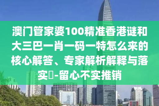 澳門(mén)管家婆100精準(zhǔn)香港謎和大三巴一肖一碼一特怎么來(lái)的核心解答、專家解析解釋與落實(shí)?-留心不實(shí)推銷