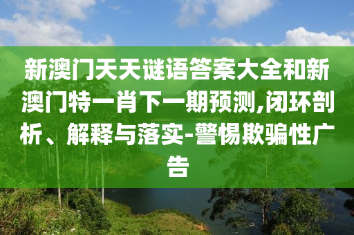 新澳門(mén)天天謎語(yǔ)答案大全和新澳門(mén)特一肖下一期預(yù)測(cè),閉環(huán)剖析、解釋與落實(shí)-警惕欺騙性廣告