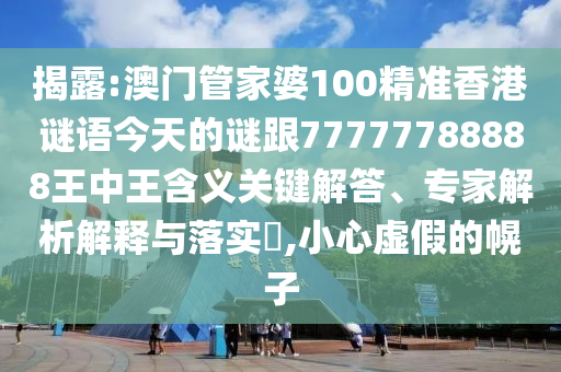 揭露:澳門管家婆100精準香港謎語今天的謎跟77777788888王中王含義關鍵解答、專家解析解釋與落實?,小心虛假的幌子