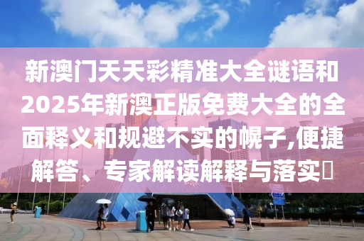 新澳門天天彩精準(zhǔn)大全謎語和2025年新澳正版免費(fèi)大全的全面釋義和規(guī)避不實(shí)的幌子,便捷解答、專家解讀解釋與落實(shí)?
