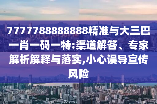7777788888888精準(zhǔn)與大三巴一肖一碼一特:渠道解答、專家解析解釋與落實(shí),小心誤導(dǎo)宣傳風(fēng)險(xiǎn)