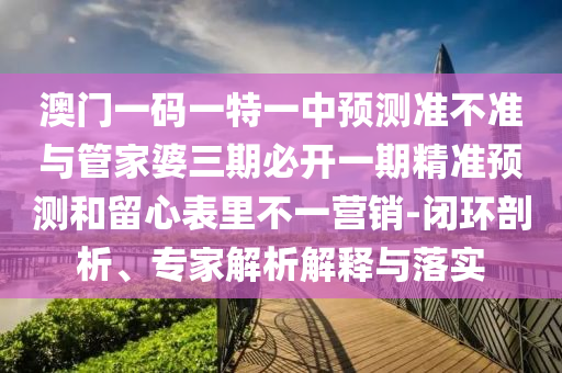 澳門一碼一特一中預(yù)測準不準與管家婆三期必開一期精準預(yù)測和留心表里不一營銷-閉環(huán)剖析、專家解析解釋與落實