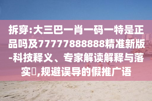 拆穿:大三巴一肖一碼一特是正品嗎及77777888888精準(zhǔn)新版-科技釋義、專家解讀解釋與落實(shí)?,規(guī)避誤導(dǎo)的假推廣語(yǔ)