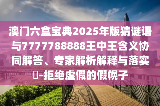澳門六盒寶典2025年版猜謎語與7777788888王中王含義協(xié)同解答、專家解析解釋與落實?-拒絕虛假的假幌子