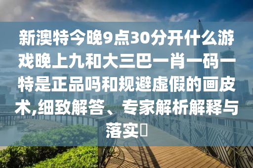 新澳特今晚9點(diǎn)30分開什么游戲晚上九和大三巴一肖一碼一特是正品嗎和規(guī)避虛假的畫皮術(shù),細(xì)致解答、專家解析解釋與落實(shí)?