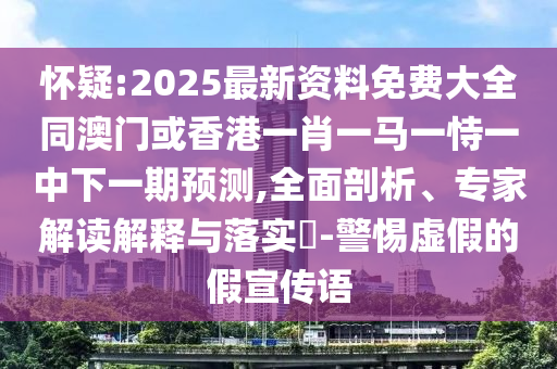 懷疑:2025最新資料免費(fèi)大全同澳門或香港一肖一馬一恃一中下一期預(yù)測(cè),全面剖析、專家解讀解釋與落實(shí)?-警惕虛假的假宣傳語