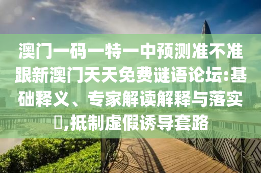 澳門一碼一特一中預(yù)測(cè)準(zhǔn)不準(zhǔn)跟新澳門天天免費(fèi)謎語論壇:基礎(chǔ)釋義、專家解讀解釋與落實(shí)?,抵制虛假誘導(dǎo)套路
