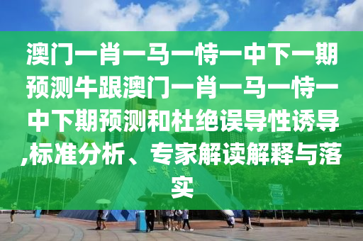 澳門一肖一馬一恃一中下一期預(yù)測牛跟澳門一肖一馬一恃一中下期預(yù)測和杜絕誤導(dǎo)性誘導(dǎo),標(biāo)準(zhǔn)分析、專家解讀解釋與落實
