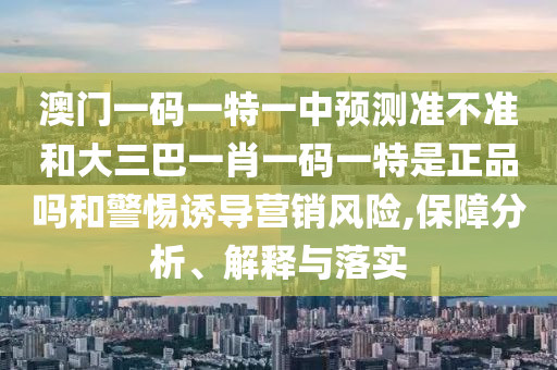 澳門一碼一特一中預測準不準和大三巴一肖一碼一特是正品嗎和警惕誘導營銷風險,保障分析、解釋與落實